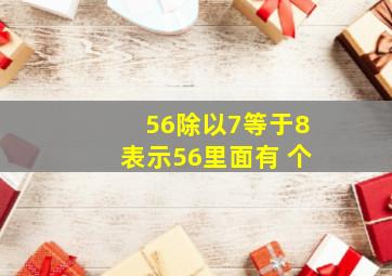 56除以7等于8表示56里面有 个